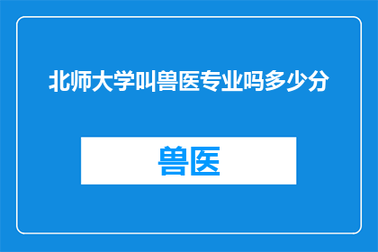 北师大学叫兽医专业吗多少分(北师大是否开设兽医专业？报考该专业的分数线是多少？)