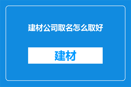 建材公司取名怎么取好(如何为建材公司选择一个合适的名称？)