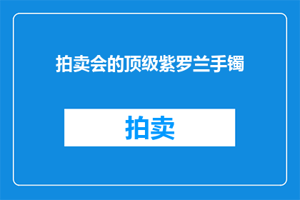 拍卖会的顶级紫罗兰手镯(拍卖会上，那件顶级紫罗兰手镯究竟隐藏着怎样的秘密？)
