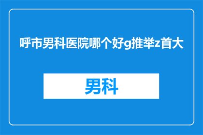 呼市男科医院哪个好g推举z首大(呼市男科医院哪个好？首推哪家？)