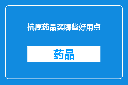 抗原药品买哪些好用点(哪些抗原药品更值得购买？)
