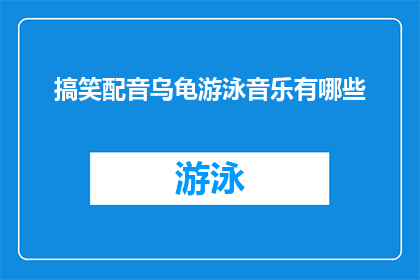 搞笑配音乌龟游泳音乐有哪些(探索搞笑配音中乌龟游泳的音乐有哪些？)
