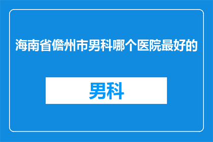 海南省儋州市男科哪个医院最好的(海南省儋州市男科哪个医院最好？)