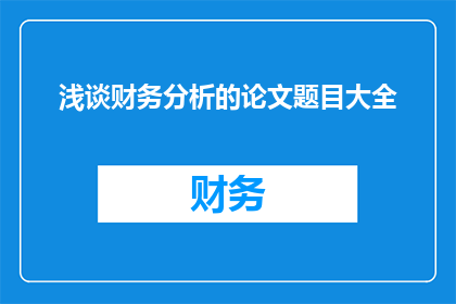 浅谈财务分析的论文题目大全(如何撰写一篇关于财务分析的论文题目？)