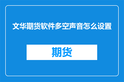 文华期货软件多空声音怎么设置(如何调整文华期货软件以适应多空声音设置的需求？)