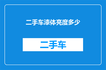 二手车漆体亮度多少(二手车漆面亮度究竟达到何种标准才算满意？)