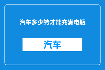 汽车多少转才能充满电瓶(汽车需要多少圈才能充满电瓶？)