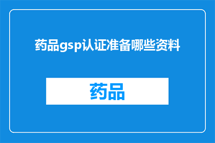 药品gsp认证准备哪些资料(准备药品GSP认证需要哪些资料？)