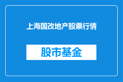 上海国改地产股票行情(上海国改地产股票行情如何？投资者应关注哪些要点？)