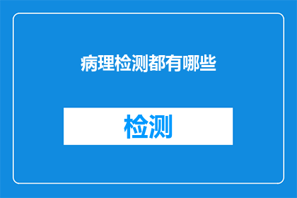病理检测都有哪些(病理检测的多样性：你了解其包含的各类检测方法吗？)