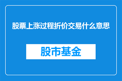 股票上涨过程折价交易什么意思(股票上涨过程中的折价交易是什么意思？)
