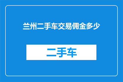 兰州二手车交易佣金多少(兰州二手车交易中，佣金的收取标准是多少？)