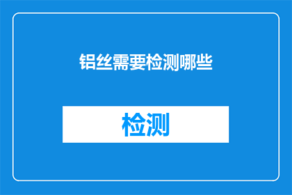 铝丝需要检测哪些(铝丝质量检测的关键环节有哪些？)