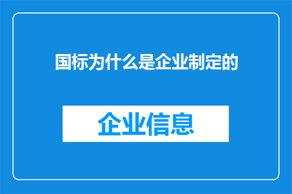 国标为什么是企业制定的(为什么企业是制定国家标准的主体？)