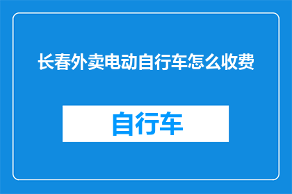 长春外卖电动自行车怎么收费(长春市外卖配送电动自行车的收费方式是什么？)