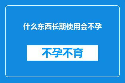 什么东西长期使用会不孕(长期使用某种物质是否会导致不孕？)