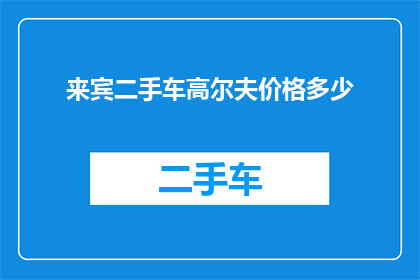 来宾二手车高尔夫价格多少(您是否好奇来宾地区的二手车高尔夫车型目前的价格是多少？)