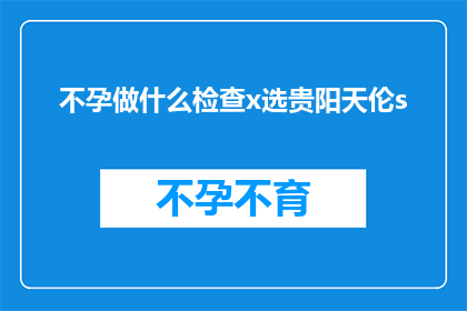 不孕做什么检查x选贵阳天伦s(不孕症患者应如何进行专业检查以选择贵阳天伦医院？)