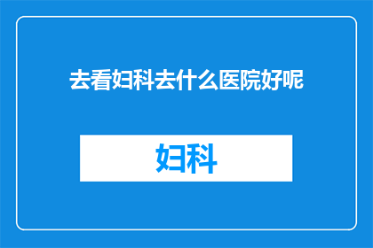 去看妇科去什么医院好呢(您是否在寻找一家合适的妇科医院？)
