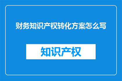 财务知识产权转化方案怎么写(如何撰写一个有效的财务知识产权转化方案？)