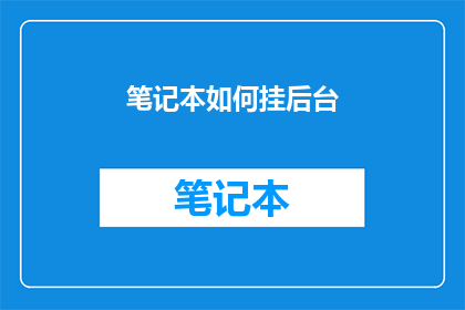 笔记本如何挂后台(如何将笔记本置于后台运行？)