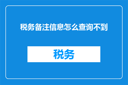 税务备注信息怎么查询不到(税务备注信息为何难以查询？)