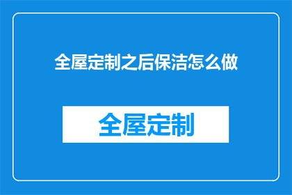 全屋定制之后保洁怎么做(全屋定制完成后，如何高效进行保洁工作？)