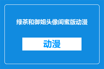 绿茶和御姐头像闺蜜版动漫(绿茶和御姐头像闺蜜版动漫：你准备好迎接这个充满魅力的二次元世界了吗？)