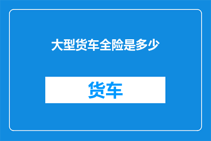 大型货车全险是多少(大型货车全险费用是多少？)