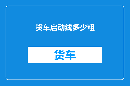 货车启动线多少粗(货车启动线应采用多粗的规格？)
