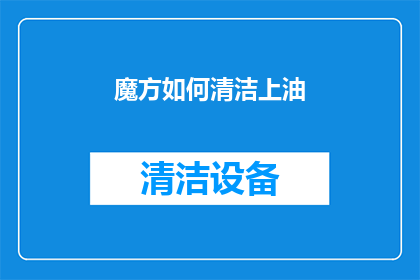 魔方如何清洁上油(魔方的清洁与上油技巧：您知道如何正确维护吗？)