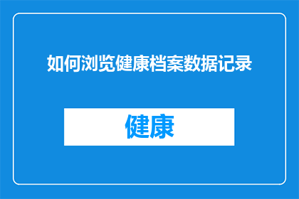 如何浏览健康档案数据记录(如何有效浏览和理解健康档案中的数据记录？)