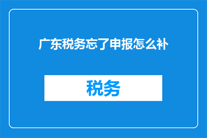 广东税务忘了申报怎么补(如何补救遗漏的广东税务申报？)