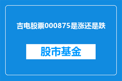 吉电股票000875是涨还是跌(投资者关注焦点：吉电股票000875的走势将如何？)