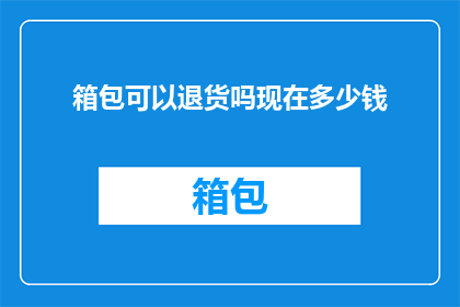 箱包可以退货吗现在多少钱(箱包退货政策及当前价格情况探讨)