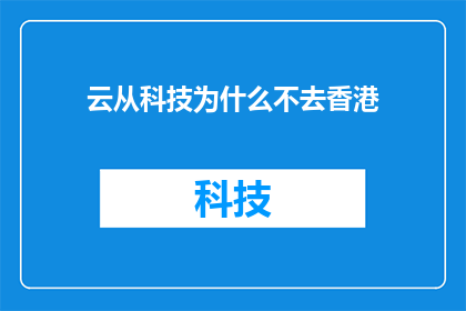 云从科技为什么不去香港(云从科技为何未选择在香港设立分支机构？)