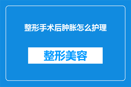 整形手术后肿胀怎么护理(整形手术后肿胀护理疑问：如何有效缓解术后不适？)