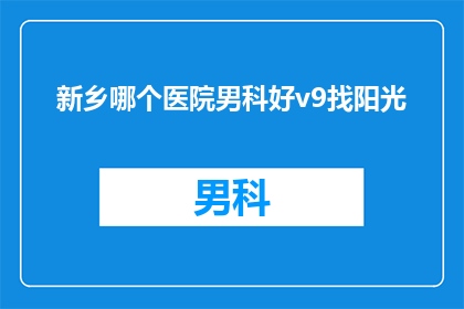 新乡哪个医院男科好v9找阳光(新乡市男科治疗哪家医院更优秀？阳光医院值得一探究竟吗？)