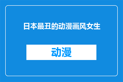 日本最丑的动漫画风女生(日本最丑的动漫画风女生这一标题，如果被用作疑问句类型的长标题，可以改写为：

日本动漫中，哪位女性角色的画风被认为是最不吸引人的？)