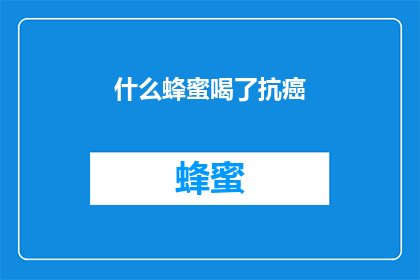 什么蜂蜜喝了抗癌(喝了什么蜂蜜能抗癌？探究蜂蜜的抗癌潜力及其科学依据)