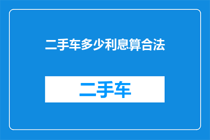 二手车多少利息算合法(合法计算二手车利息的疑问：您知道多少利息才算合规吗？)