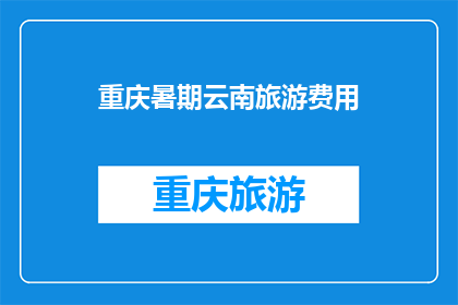 重庆暑期云南旅游费用(重庆暑期去云南旅游，费用是多少？)