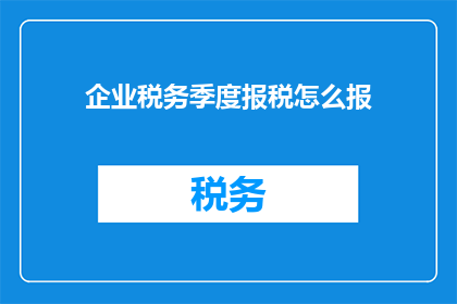企业税务季度报税怎么报(企业税务季度报税的正确步骤是什么？)
