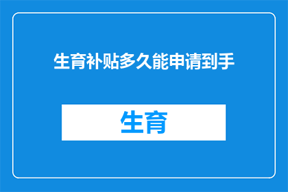 生育补贴多久能申请到手(生育补贴何时能顺利领取？)