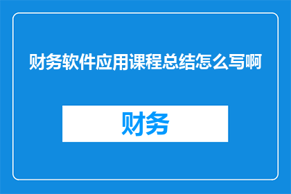 财务软件应用课程总结怎么写啊(如何撰写一份关于财务软件应用课程总结的疑问句型长标题？)
