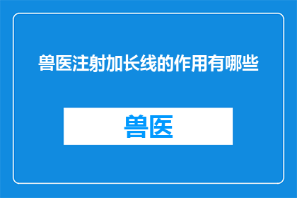 兽医注射加长线的作用有哪些(兽医注射加长线的作用有哪些？)