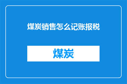 煤炭销售怎么记账报税(如何正确记账并报税给煤炭销售行业？)