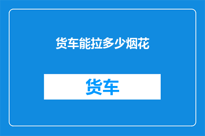 货车能拉多少烟花(货车能装载多少烟花？)
