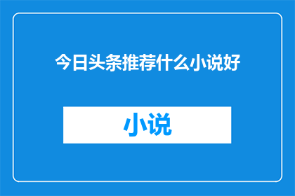 今日头条推荐什么小说好(今日头条推荐什么小说好？探索阅读的无限可能)
