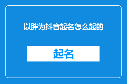 以胖为抖音起名怎么起的(如何为抖音账号起一个吸引人的胖友昵称？)